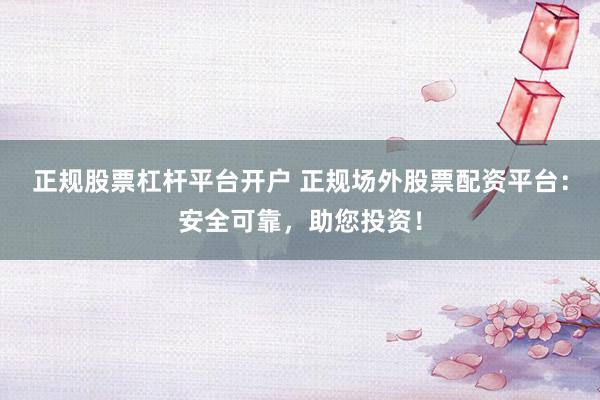 正规股票杠杆平台开户 正规场外股票配资平台：安全可靠，助您投资！