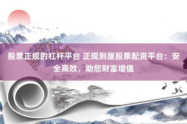 股票正规的杠杆平台 正规到屋股票配资平台：安全高效，助您财富增值
