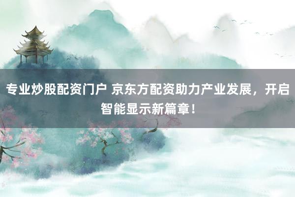 专业炒股配资门户 京东方配资助力产业发展，开启智能显示新篇章！