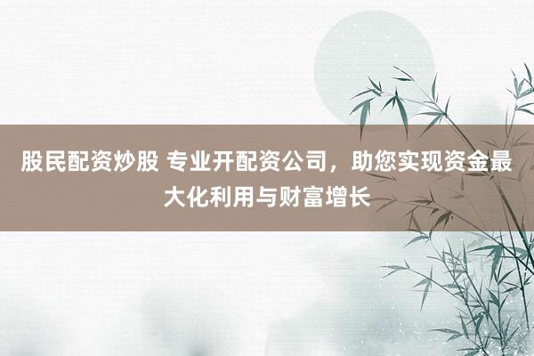 股民配资炒股 专业开配资公司，助您实现资金最大化利用与财富增长