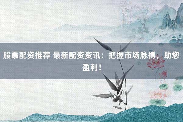 股票配资推荐 最新配资资讯：把握市场脉搏，助您盈利！