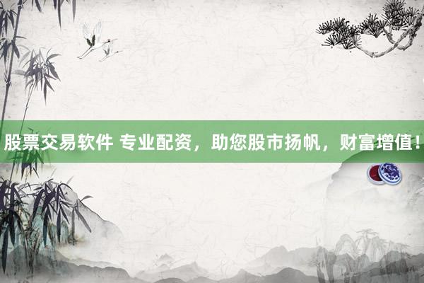 股票交易软件 专业配资，助您股市扬帆，财富增值！