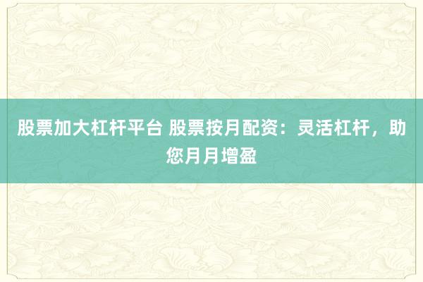股票加大杠杆平台 股票按月配资：灵活杠杆，助您月月增盈