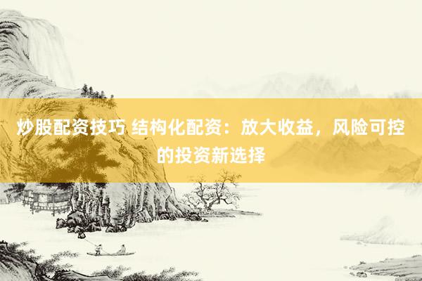 炒股配资技巧 结构化配资：放大收益，风险可控的投资新选择