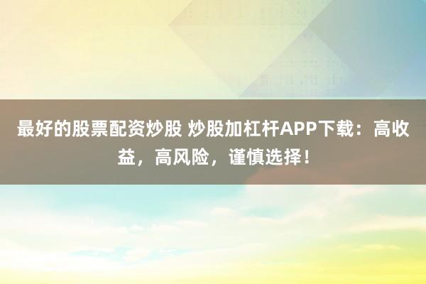 最好的股票配资炒股 炒股加杠杆APP下载：高收益，高风险，谨慎选择！