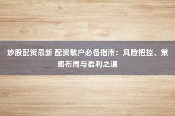 炒股配资最新 配资散户必备指南：风险把控、策略布局与盈利之道