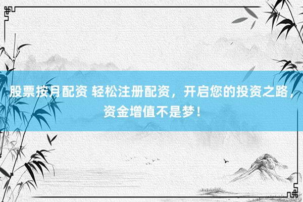 股票按月配资 轻松注册配资，开启您的投资之路，资金增值不是梦！