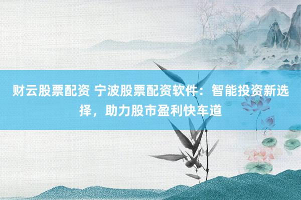 财云股票配资 宁波股票配资软件：智能投资新选择，助力股市盈利快车道