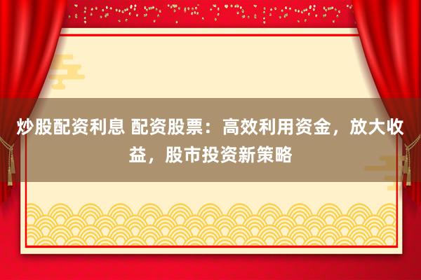 炒股配资利息 配资股票：高效利用资金，放大收益，股市投资新策略