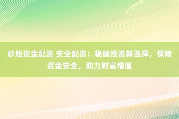 炒股资金配资 安全配资：稳健投资新选择，保障资金安全，助力财富增值