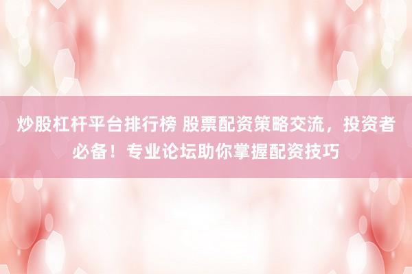 炒股杠杆平台排行榜 股票配资策略交流，投资者必备！专业论坛助你掌握配资技巧