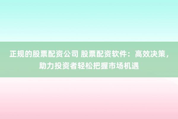 正规的股票配资公司 股票配资软件：高效决策，助力投资者轻松把握市场机遇