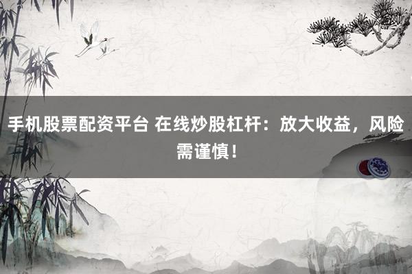 手机股票配资平台 在线炒股杠杆：放大收益，风险需谨慎！