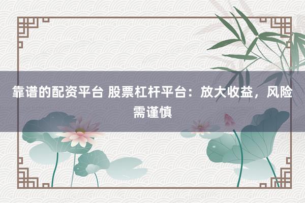 靠谱的配资平台 股票杠杆平台：放大收益，风险需谨慎