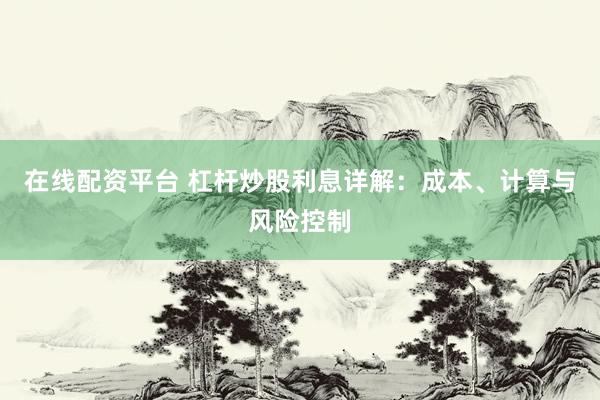 在线配资平台 杠杆炒股利息详解：成本、计算与风险控制