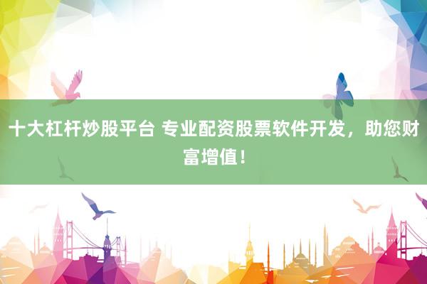 十大杠杆炒股平台 专业配资股票软件开发，助您财富增值！