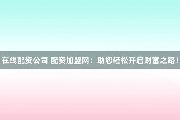 在线配资公司 配资加盟网：助您轻松开启财富之路！