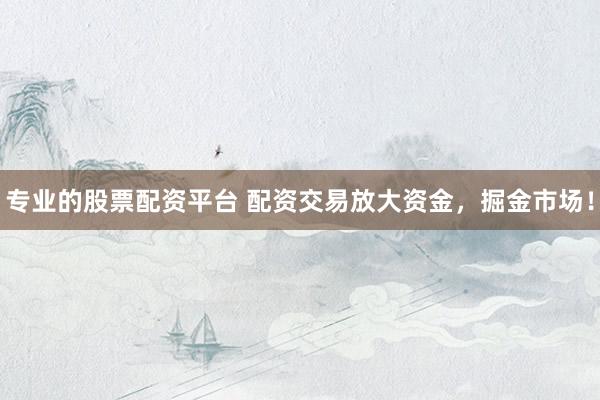 专业的股票配资平台 配资交易放大资金，掘金市场！