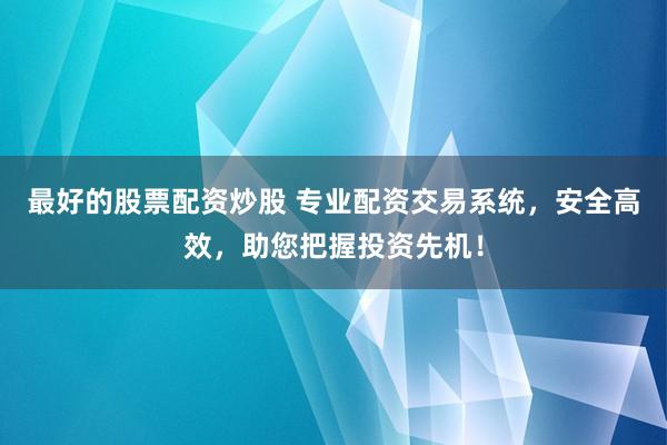 最好的股票配资炒股 专业配资交易系统，安全高效，助您把握投资先机！