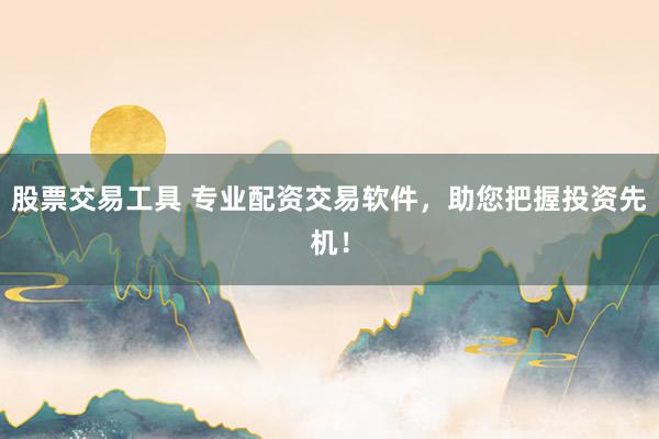 股票交易工具 专业配资交易软件，助您把握投资先机！