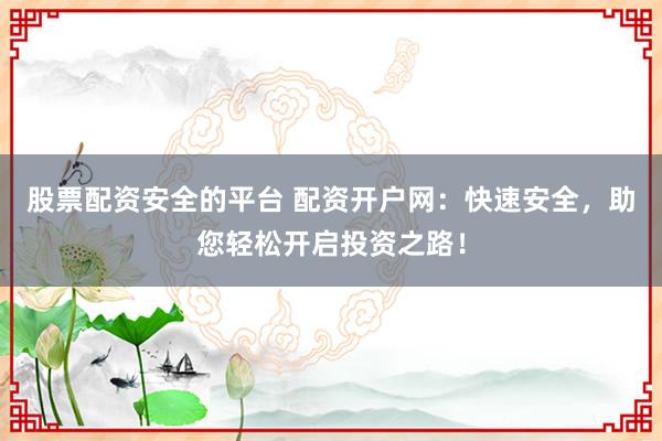 股票配资安全的平台 配资开户网：快速安全，助您轻松开启投资之路！