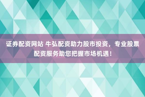 证券配资网站 牛弘配资助力股市投资，专业股票配资服务助您把握市场机遇！