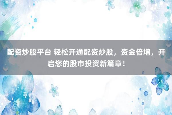 配资炒股平台 轻松开通配资炒股，资金倍增，开启您的股市投资新篇章！
