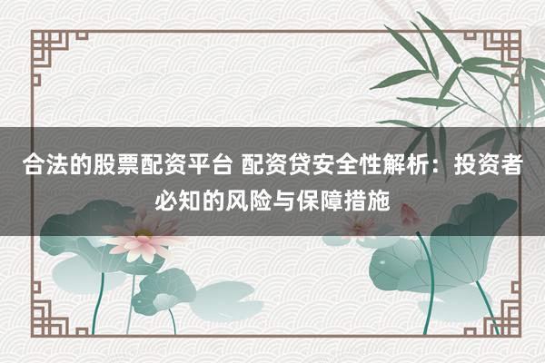 合法的股票配资平台 配资贷安全性解析：投资者必知的风险与保障措施