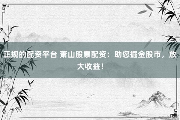 正规的配资平台 萧山股票配资：助您掘金股市，放大收益！