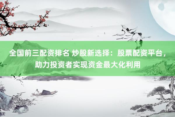全国前三配资排名 炒股新选择：股票配资平台，助力投资者实现资金最大化利用