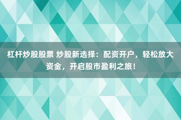 杠杆炒股股票 炒股新选择：配资开户，轻松放大资金，开启股市盈利之旅！