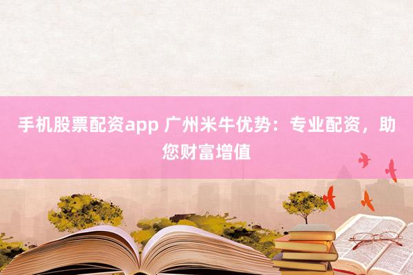 手机股票配资app 广州米牛优势：专业配资，助您财富增值