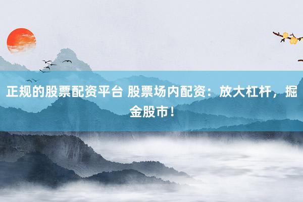 正规的股票配资平台 股票场内配资：放大杠杆，掘金股市！