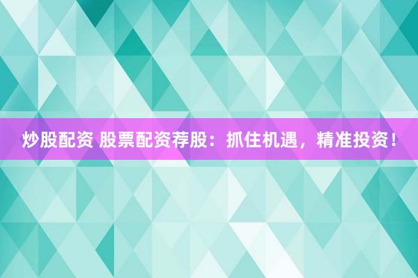 炒股配资 股票配资荐股：抓住机遇，精准投资！