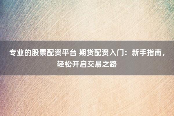 专业的股票配资平台 期货配资入门：新手指南，轻松开启交易之路