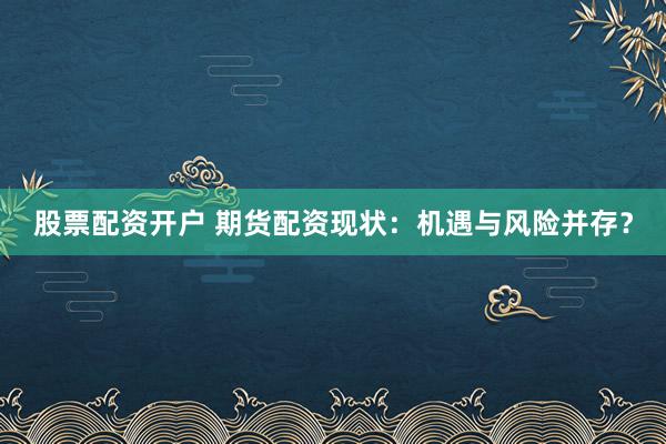 股票配资开户 期货配资现状：机遇与风险并存？