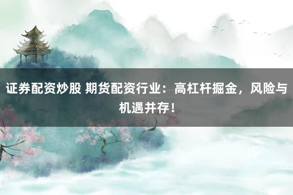 证券配资炒股 期货配资行业：高杠杆掘金，风险与机遇并存！