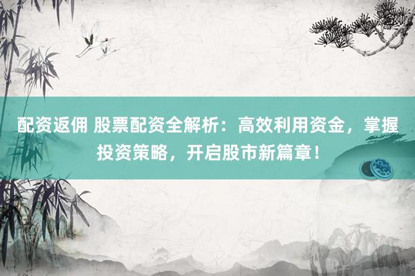 配资返佣 股票配资全解析：高效利用资金，掌握投资策略，开启股市新篇章！