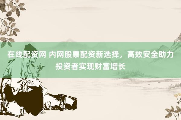 在线配资网 内网股票配资新选择，高效安全助力投资者实现财富增长