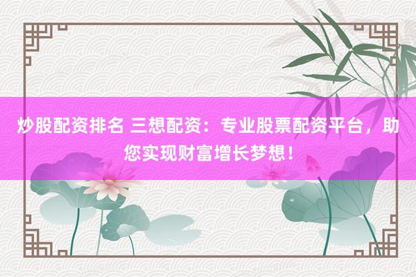 炒股配资排名 三想配资：专业股票配资平台，助您实现财富增长梦想！