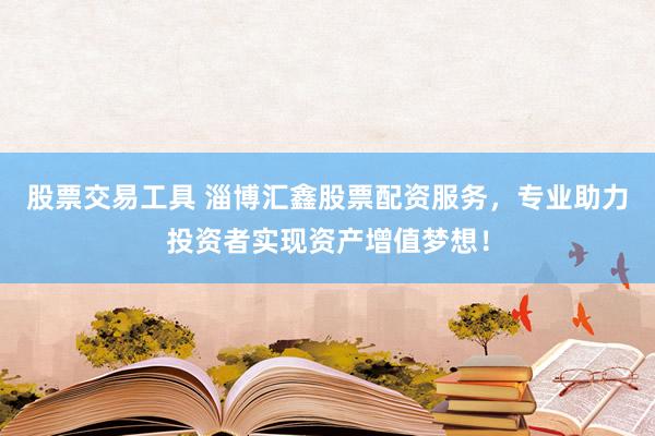 股票交易工具 淄博汇鑫股票配资服务，专业助力投资者实现资产增值梦想！