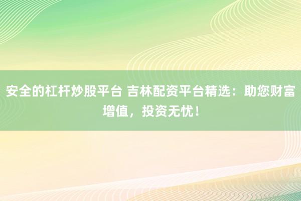 安全的杠杆炒股平台 吉林配资平台精选：助您财富增值，投资无忧！