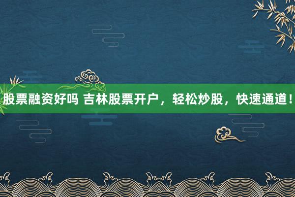 股票融资好吗 吉林股票开户，轻松炒股，快速通道！