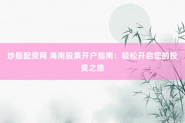 炒股配资网 海南股票开户指南：轻松开启您的投资之旅