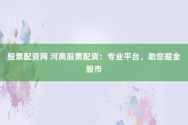 股票配资网 河南股票配资：专业平台，助您掘金股市