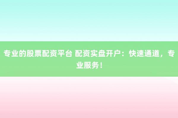 专业的股票配资平台 配资实盘开户：快速通道，专业服务！