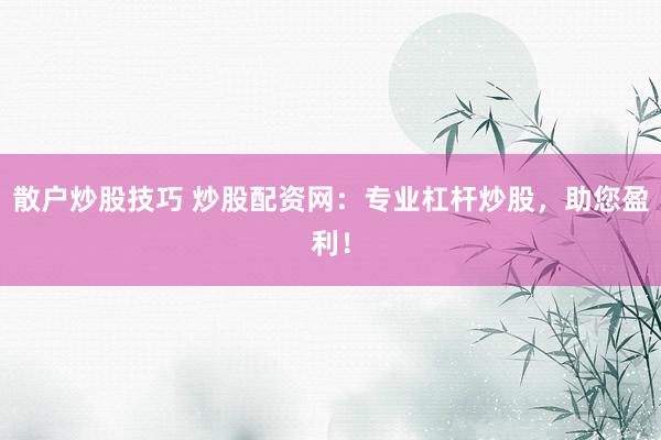 散户炒股技巧 炒股配资网：专业杠杆炒股，助您盈利！
