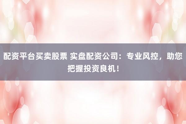 配资平台买卖股票 实盘配资公司：专业风控，助您把握投资良机！