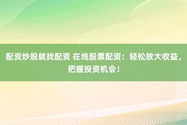 配资炒股就找配资 在线股票配资：轻松放大收益，把握投资机会！