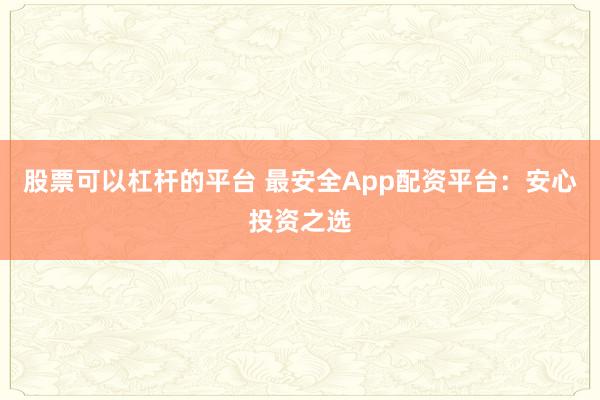 股票可以杠杆的平台 最安全App配资平台：安心投资之选